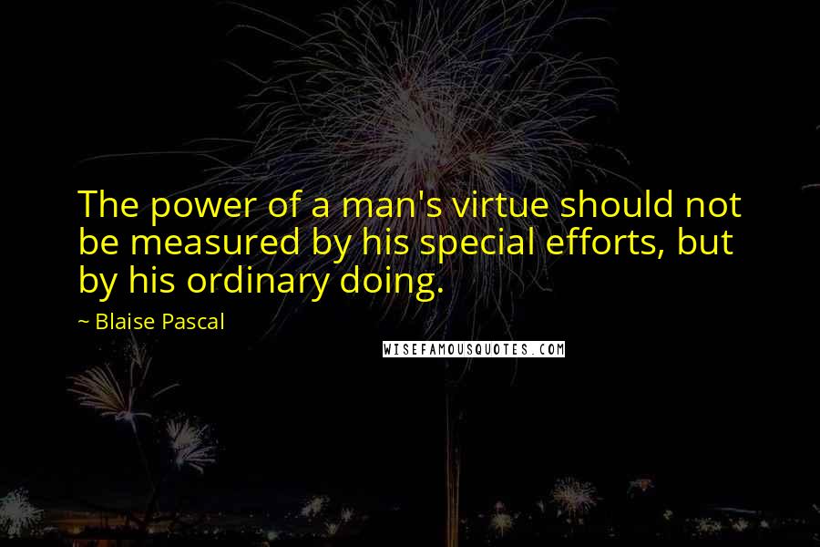 Blaise Pascal Quotes: The power of a man's virtue should not be measured by his special efforts, but by his ordinary doing.