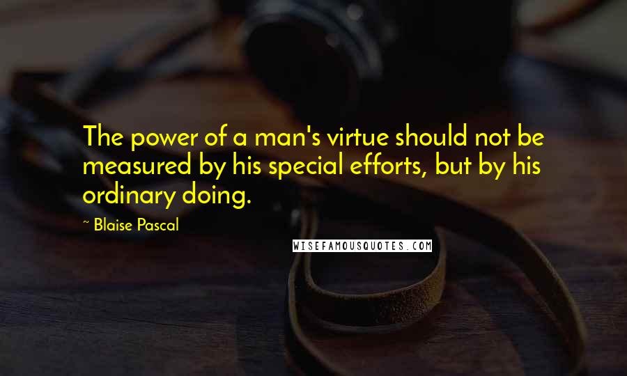 Blaise Pascal Quotes: The power of a man's virtue should not be measured by his special efforts, but by his ordinary doing.
