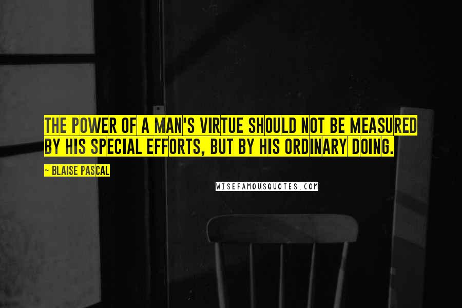 Blaise Pascal Quotes: The power of a man's virtue should not be measured by his special efforts, but by his ordinary doing.
