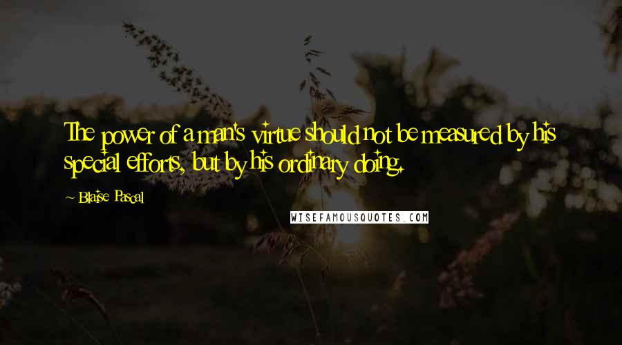 Blaise Pascal Quotes: The power of a man's virtue should not be measured by his special efforts, but by his ordinary doing.