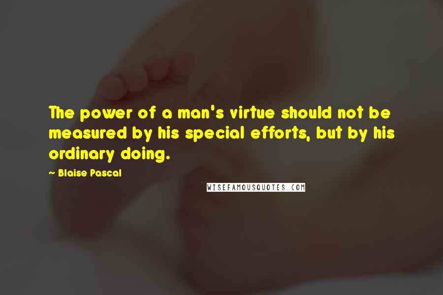 Blaise Pascal Quotes: The power of a man's virtue should not be measured by his special efforts, but by his ordinary doing.