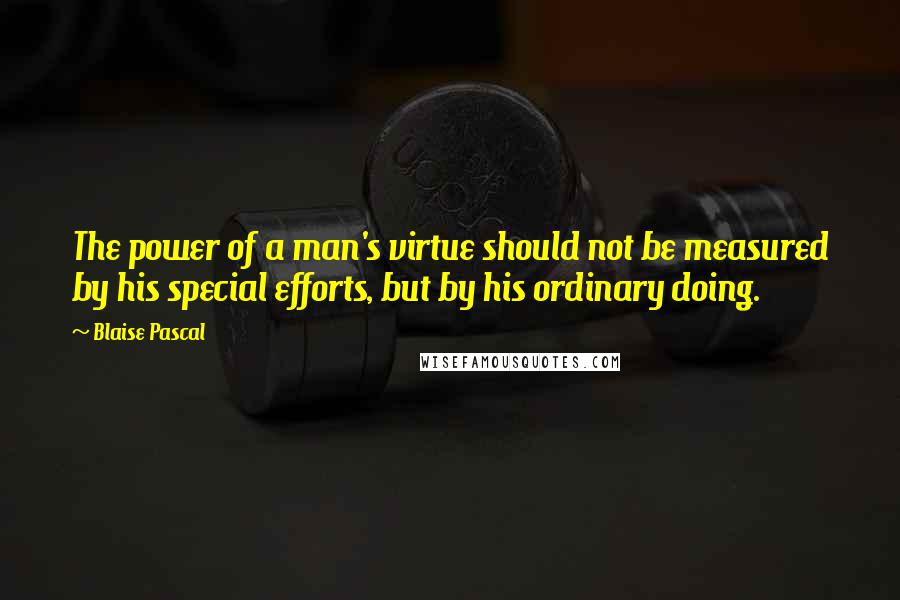 Blaise Pascal Quotes: The power of a man's virtue should not be measured by his special efforts, but by his ordinary doing.