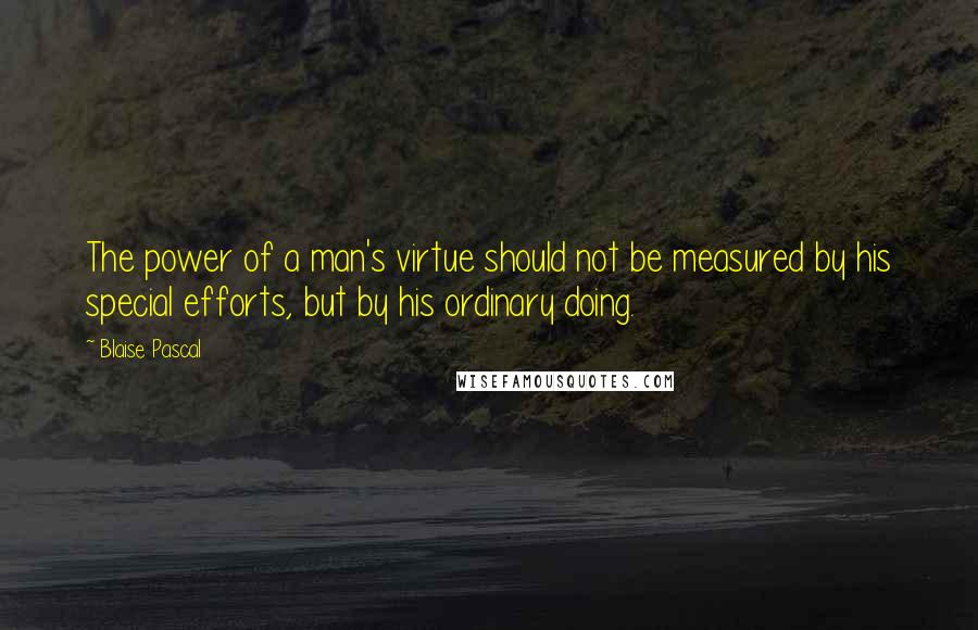 Blaise Pascal Quotes: The power of a man's virtue should not be measured by his special efforts, but by his ordinary doing.