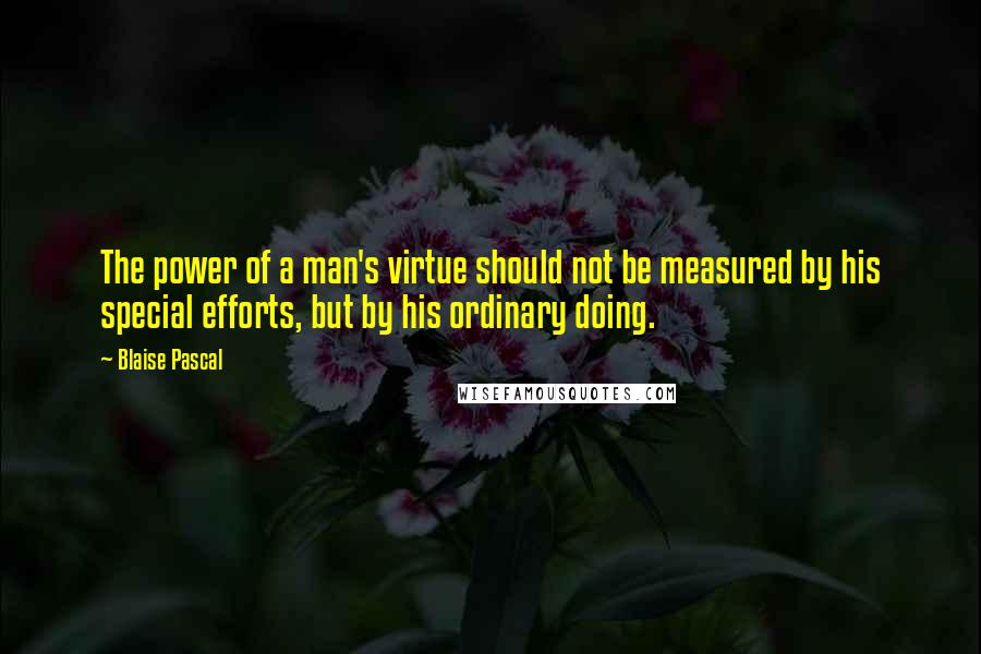 Blaise Pascal Quotes: The power of a man's virtue should not be measured by his special efforts, but by his ordinary doing.