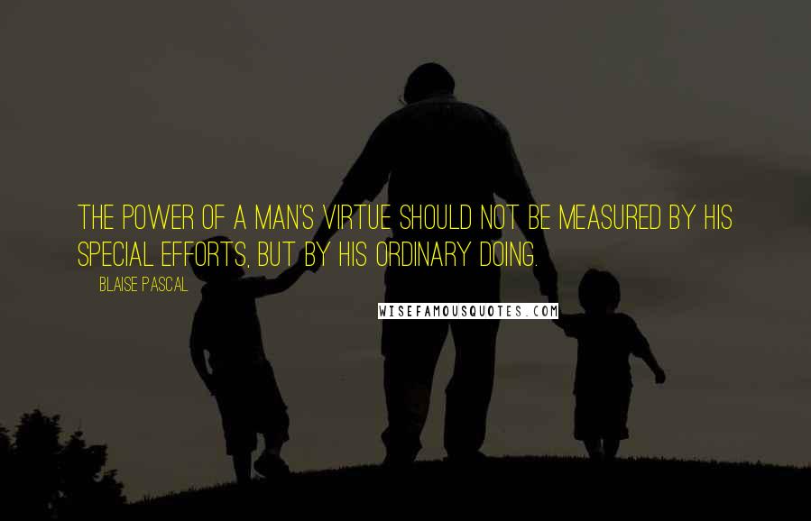 Blaise Pascal Quotes: The power of a man's virtue should not be measured by his special efforts, but by his ordinary doing.