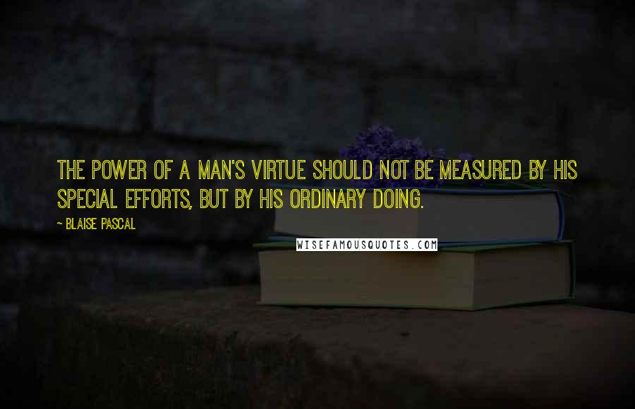 Blaise Pascal Quotes: The power of a man's virtue should not be measured by his special efforts, but by his ordinary doing.