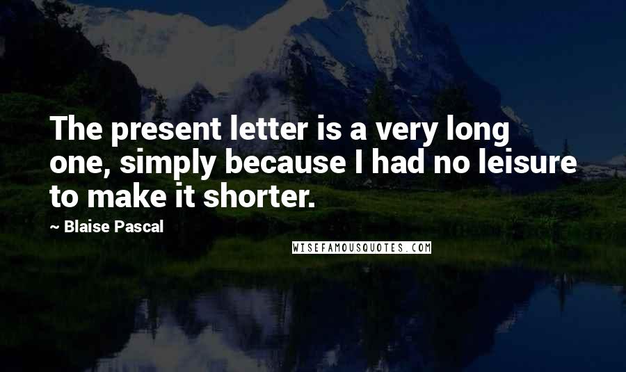 Blaise Pascal Quotes: The present letter is a very long one, simply because I had no leisure to make it shorter.