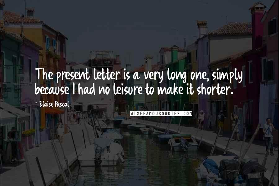 Blaise Pascal Quotes: The present letter is a very long one, simply because I had no leisure to make it shorter.