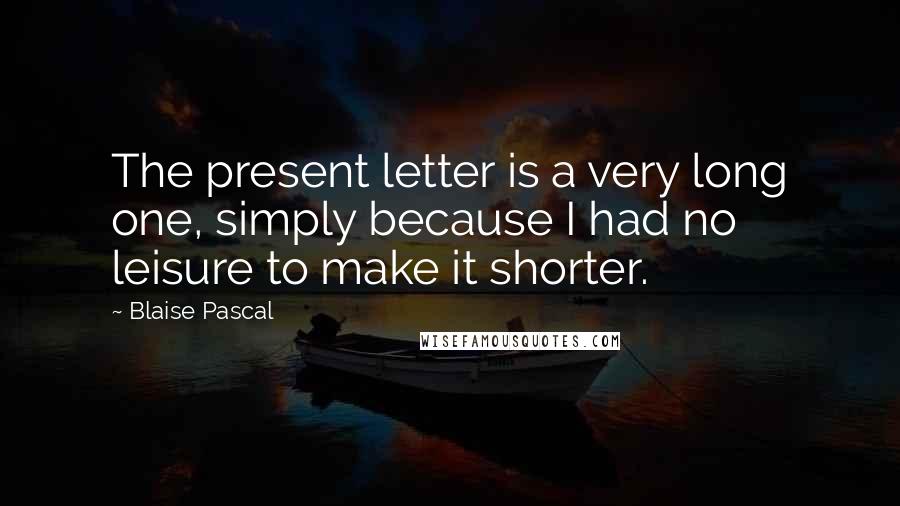 Blaise Pascal Quotes: The present letter is a very long one, simply because I had no leisure to make it shorter.