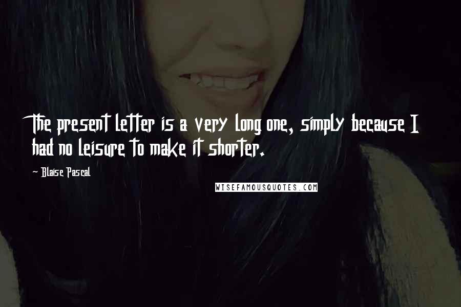 Blaise Pascal Quotes: The present letter is a very long one, simply because I had no leisure to make it shorter.