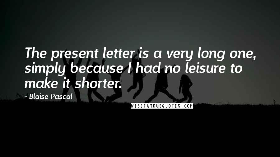 Blaise Pascal Quotes: The present letter is a very long one, simply because I had no leisure to make it shorter.