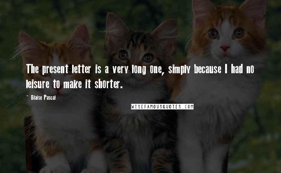 Blaise Pascal Quotes: The present letter is a very long one, simply because I had no leisure to make it shorter.