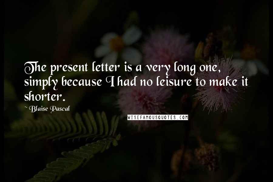 Blaise Pascal Quotes: The present letter is a very long one, simply because I had no leisure to make it shorter.