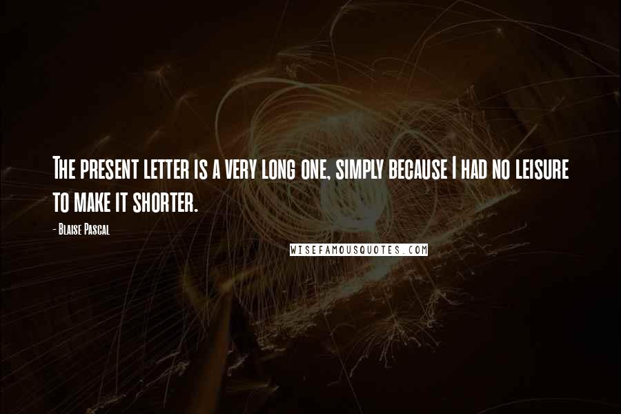 Blaise Pascal Quotes: The present letter is a very long one, simply because I had no leisure to make it shorter.