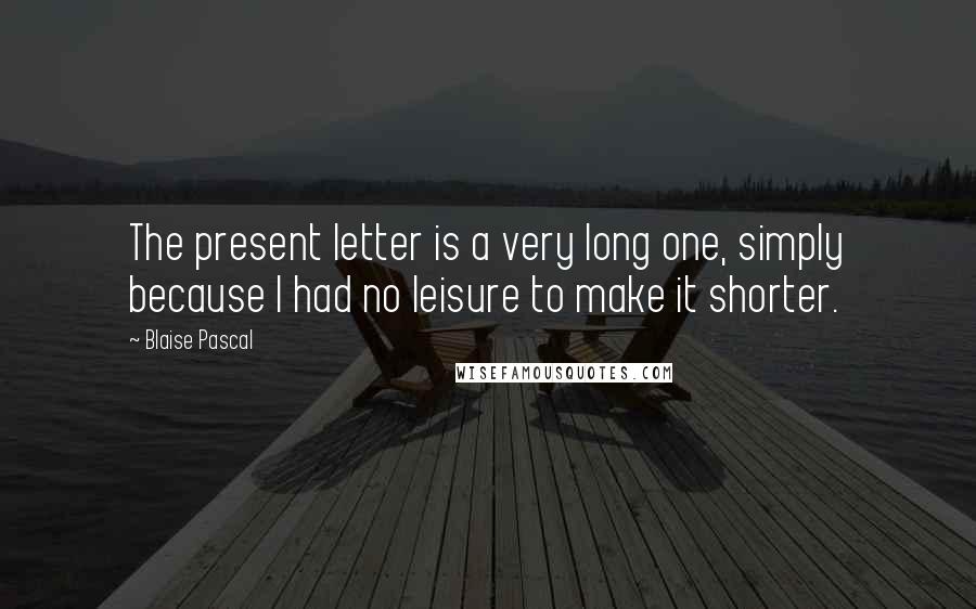Blaise Pascal Quotes: The present letter is a very long one, simply because I had no leisure to make it shorter.