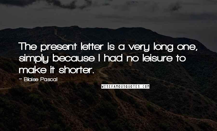 Blaise Pascal Quotes: The present letter is a very long one, simply because I had no leisure to make it shorter.