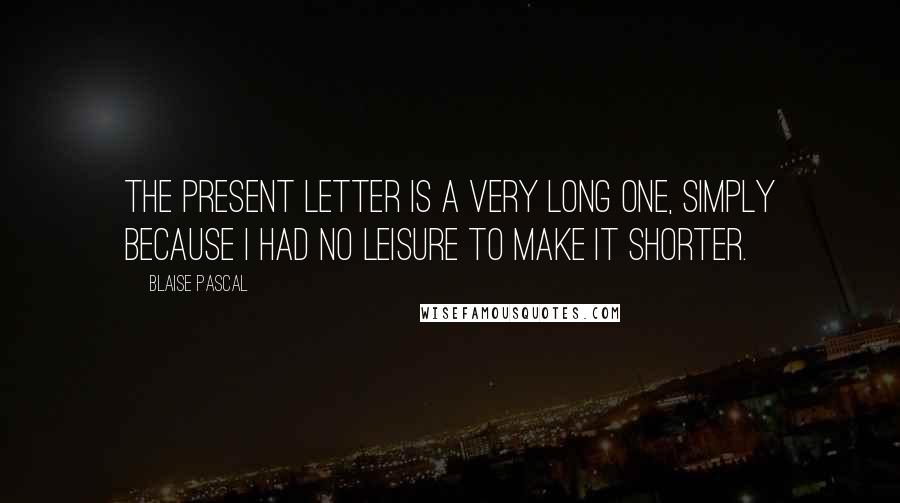 Blaise Pascal Quotes: The present letter is a very long one, simply because I had no leisure to make it shorter.