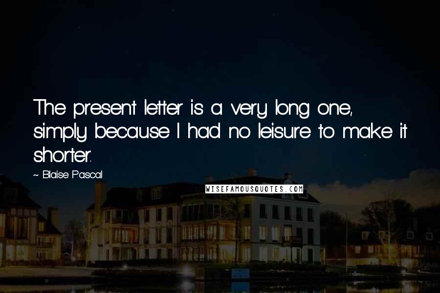 Blaise Pascal Quotes: The present letter is a very long one, simply because I had no leisure to make it shorter.