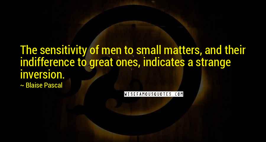Blaise Pascal Quotes: The sensitivity of men to small matters, and their indifference to great ones, indicates a strange inversion.