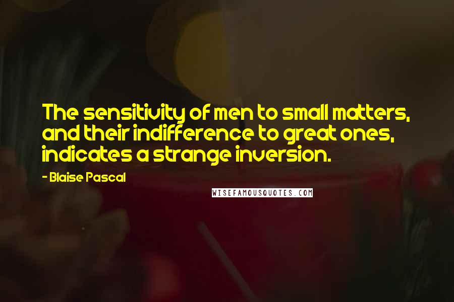 Blaise Pascal Quotes: The sensitivity of men to small matters, and their indifference to great ones, indicates a strange inversion.