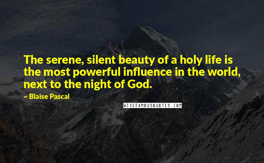 Blaise Pascal Quotes: The serene, silent beauty of a holy life is the most powerful influence in the world, next to the night of God.