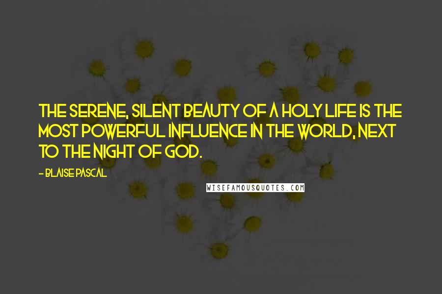 Blaise Pascal Quotes: The serene, silent beauty of a holy life is the most powerful influence in the world, next to the night of God.