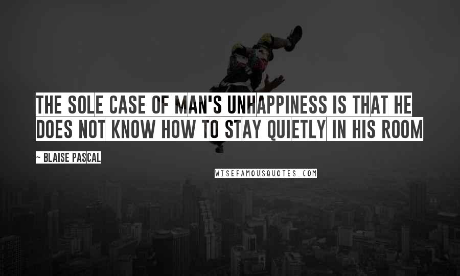 Blaise Pascal Quotes: The sole case of man's unhappiness is that he does not know how to stay quietly in his room