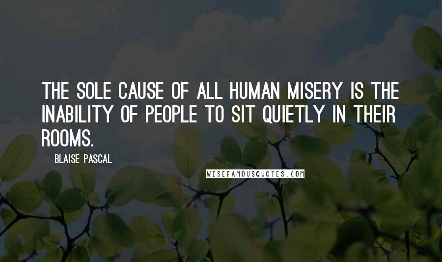 Blaise Pascal Quotes: The sole cause of all human misery is the inability of people to sit quietly in their rooms.