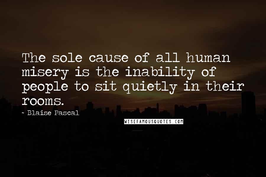 Blaise Pascal Quotes: The sole cause of all human misery is the inability of people to sit quietly in their rooms.
