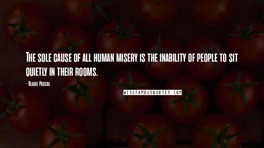 Blaise Pascal Quotes: The sole cause of all human misery is the inability of people to sit quietly in their rooms.
