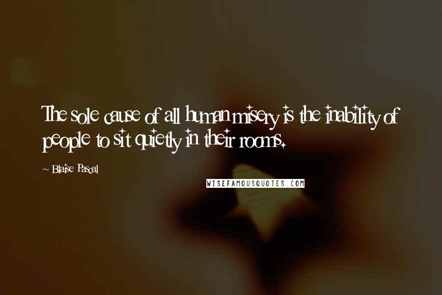 Blaise Pascal Quotes: The sole cause of all human misery is the inability of people to sit quietly in their rooms.