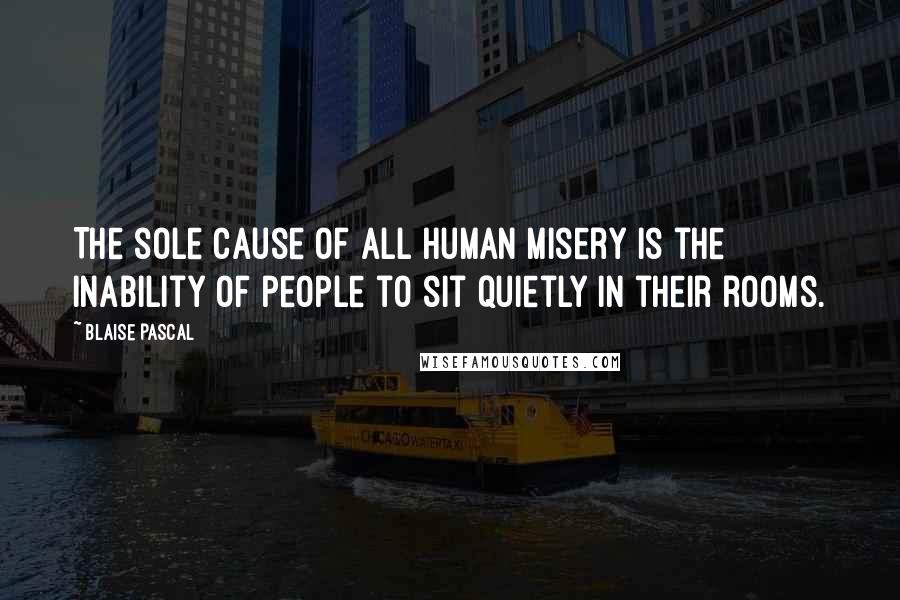 Blaise Pascal Quotes: The sole cause of all human misery is the inability of people to sit quietly in their rooms.