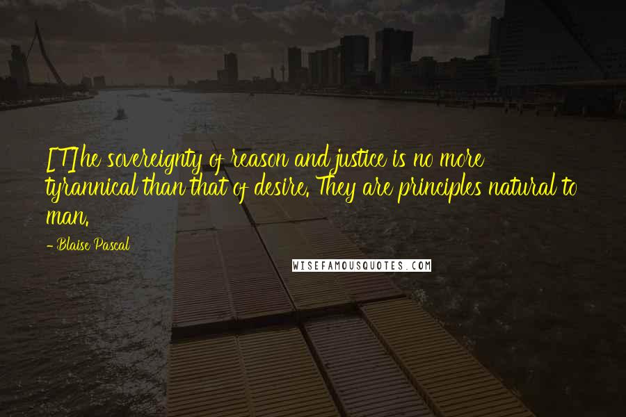 Blaise Pascal Quotes: [T]he sovereignty of reason and justice is no more tyrannical than that of desire. They are principles natural to man.