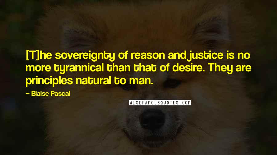 Blaise Pascal Quotes: [T]he sovereignty of reason and justice is no more tyrannical than that of desire. They are principles natural to man.