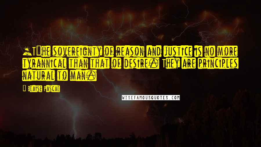 Blaise Pascal Quotes: [T]he sovereignty of reason and justice is no more tyrannical than that of desire. They are principles natural to man.