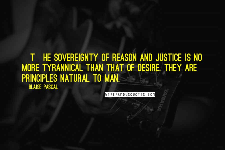 Blaise Pascal Quotes: [T]he sovereignty of reason and justice is no more tyrannical than that of desire. They are principles natural to man.