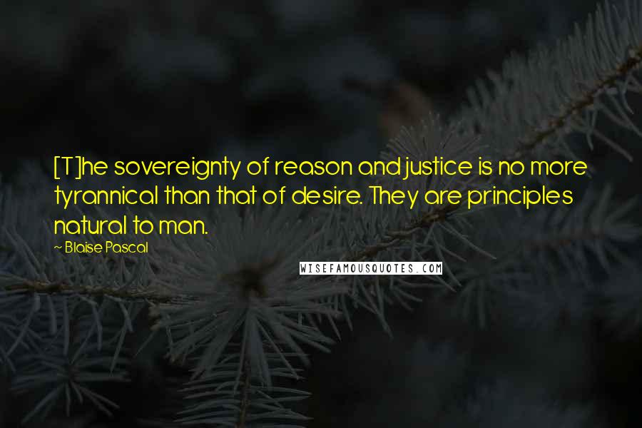 Blaise Pascal Quotes: [T]he sovereignty of reason and justice is no more tyrannical than that of desire. They are principles natural to man.