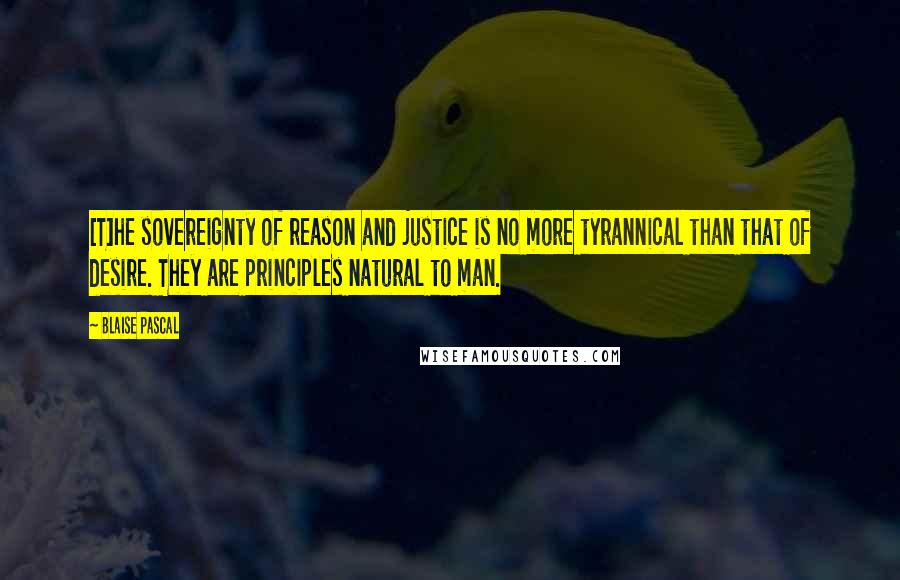 Blaise Pascal Quotes: [T]he sovereignty of reason and justice is no more tyrannical than that of desire. They are principles natural to man.