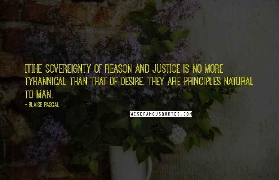 Blaise Pascal Quotes: [T]he sovereignty of reason and justice is no more tyrannical than that of desire. They are principles natural to man.