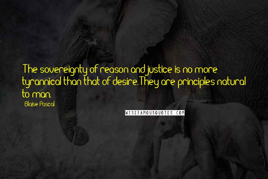 Blaise Pascal Quotes: [T]he sovereignty of reason and justice is no more tyrannical than that of desire. They are principles natural to man.