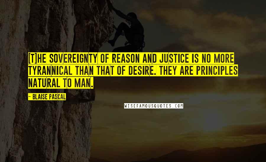 Blaise Pascal Quotes: [T]he sovereignty of reason and justice is no more tyrannical than that of desire. They are principles natural to man.