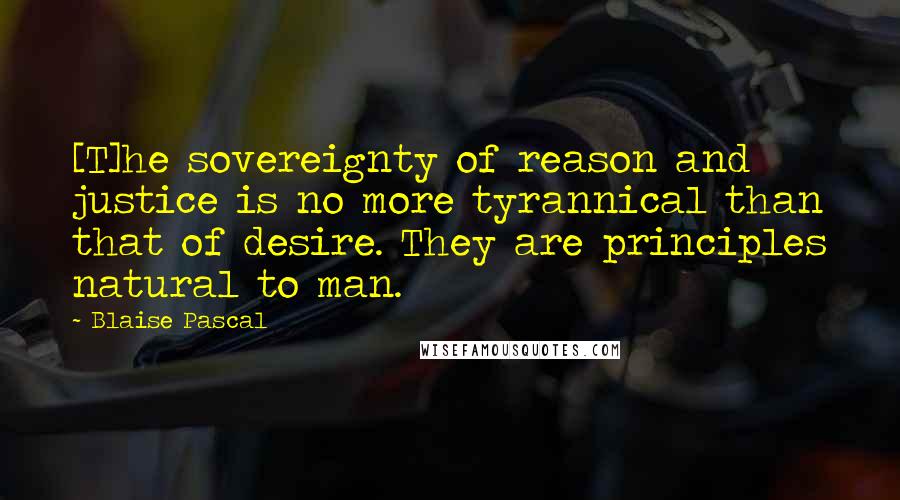 Blaise Pascal Quotes: [T]he sovereignty of reason and justice is no more tyrannical than that of desire. They are principles natural to man.