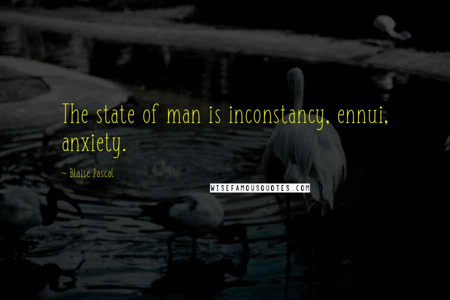 Blaise Pascal Quotes: The state of man is inconstancy, ennui, anxiety.