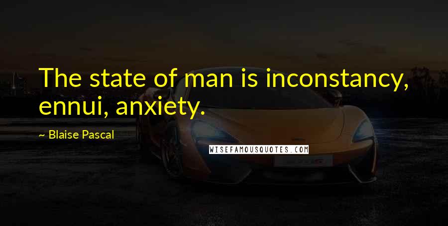 Blaise Pascal Quotes: The state of man is inconstancy, ennui, anxiety.