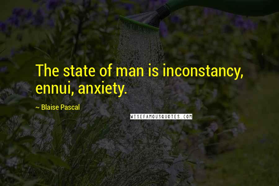 Blaise Pascal Quotes: The state of man is inconstancy, ennui, anxiety.
