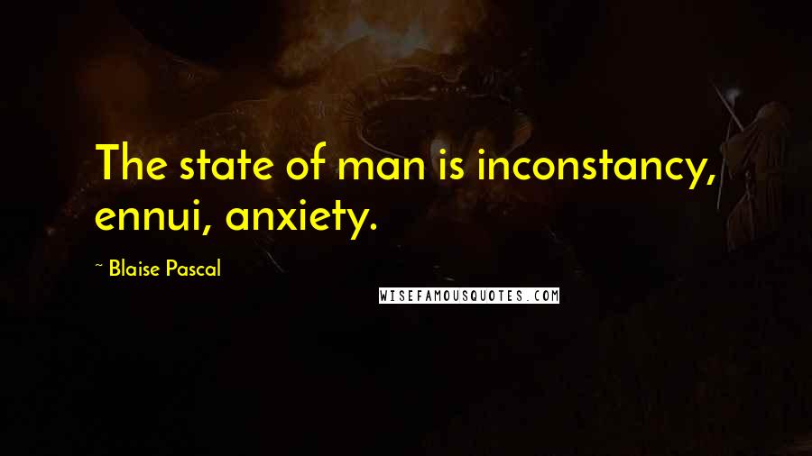 Blaise Pascal Quotes: The state of man is inconstancy, ennui, anxiety.