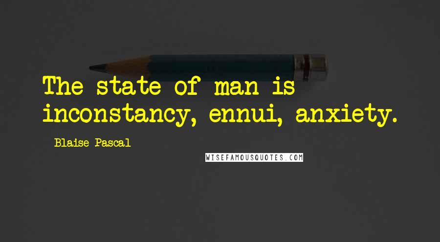 Blaise Pascal Quotes: The state of man is inconstancy, ennui, anxiety.
