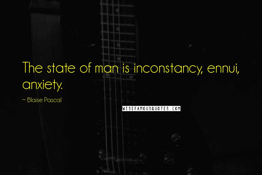 Blaise Pascal Quotes: The state of man is inconstancy, ennui, anxiety.