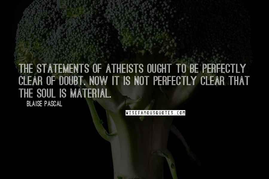 Blaise Pascal Quotes: The statements of atheists ought to be perfectly clear of doubt. Now it is not perfectly clear that the soul is material.