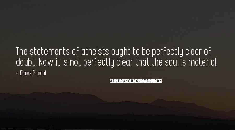 Blaise Pascal Quotes: The statements of atheists ought to be perfectly clear of doubt. Now it is not perfectly clear that the soul is material.